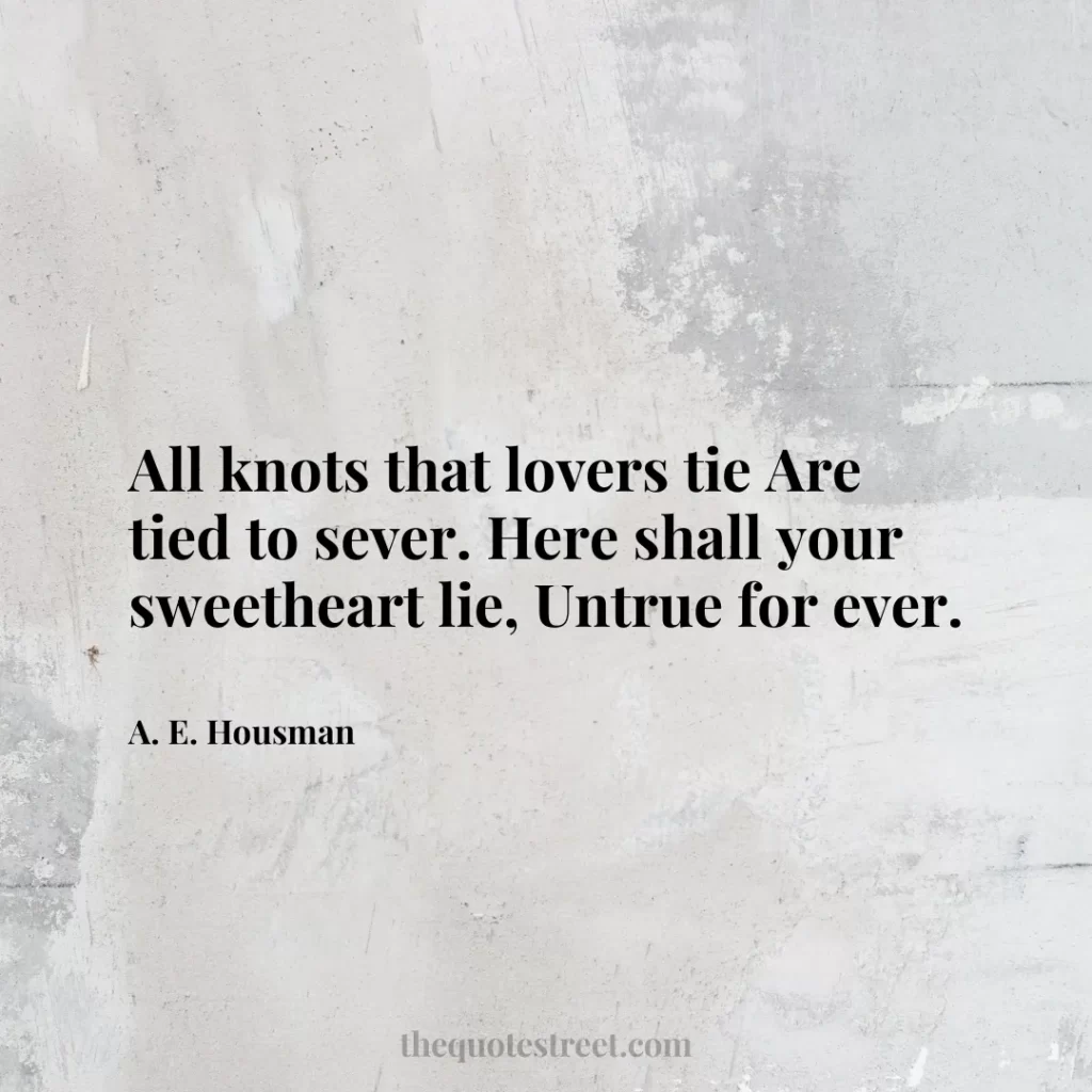 All knots that lovers tie Are tied to sever. Here shall your sweetheart lie