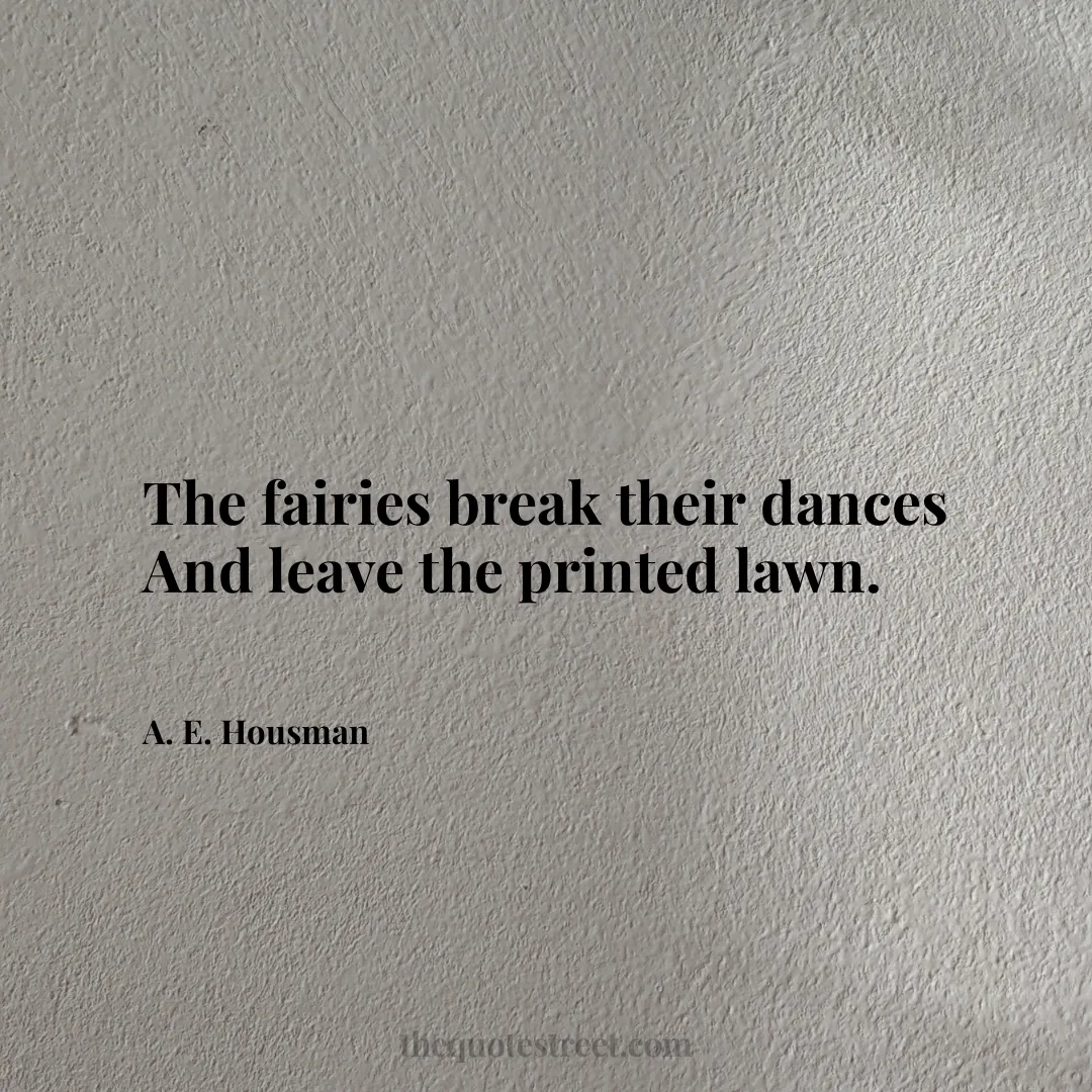 The fairies break their dances And leave the printed lawn. - A. E. Housman