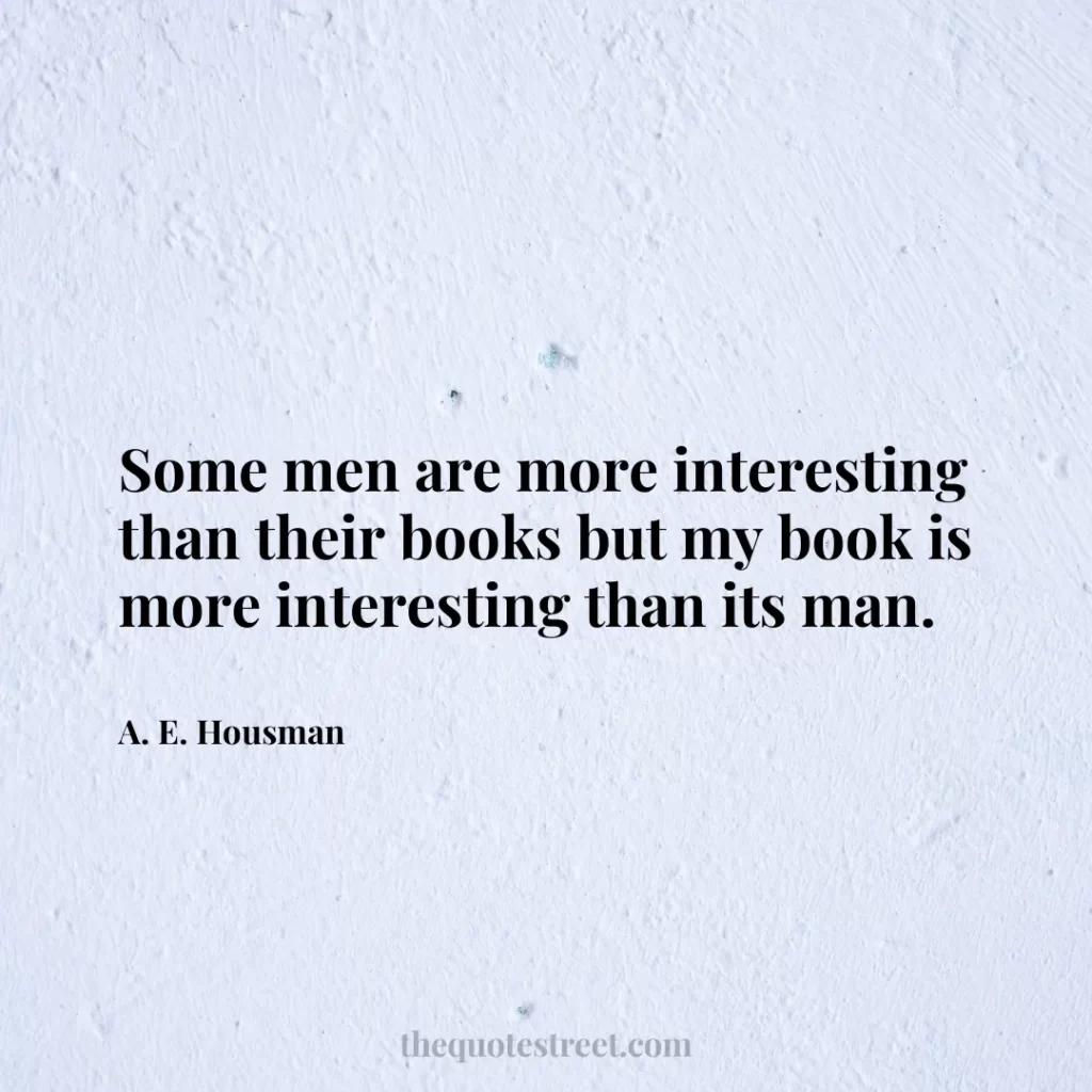 Some men are more interesting than their books but my book is more interesting than its man. - A. E. Housman
