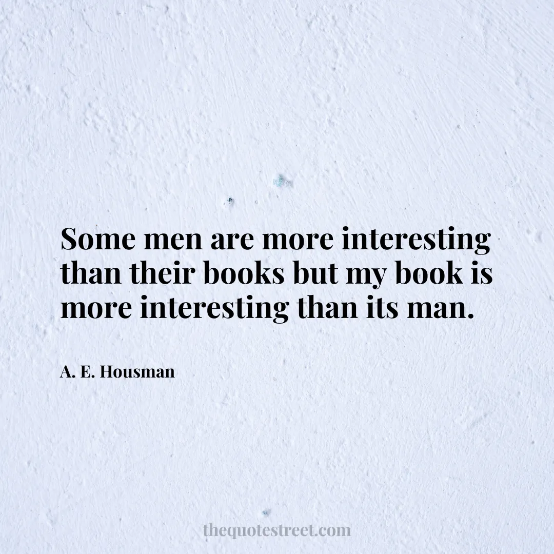 Some men are more interesting than their books but my book is more interesting than its man. - A. E. Housman