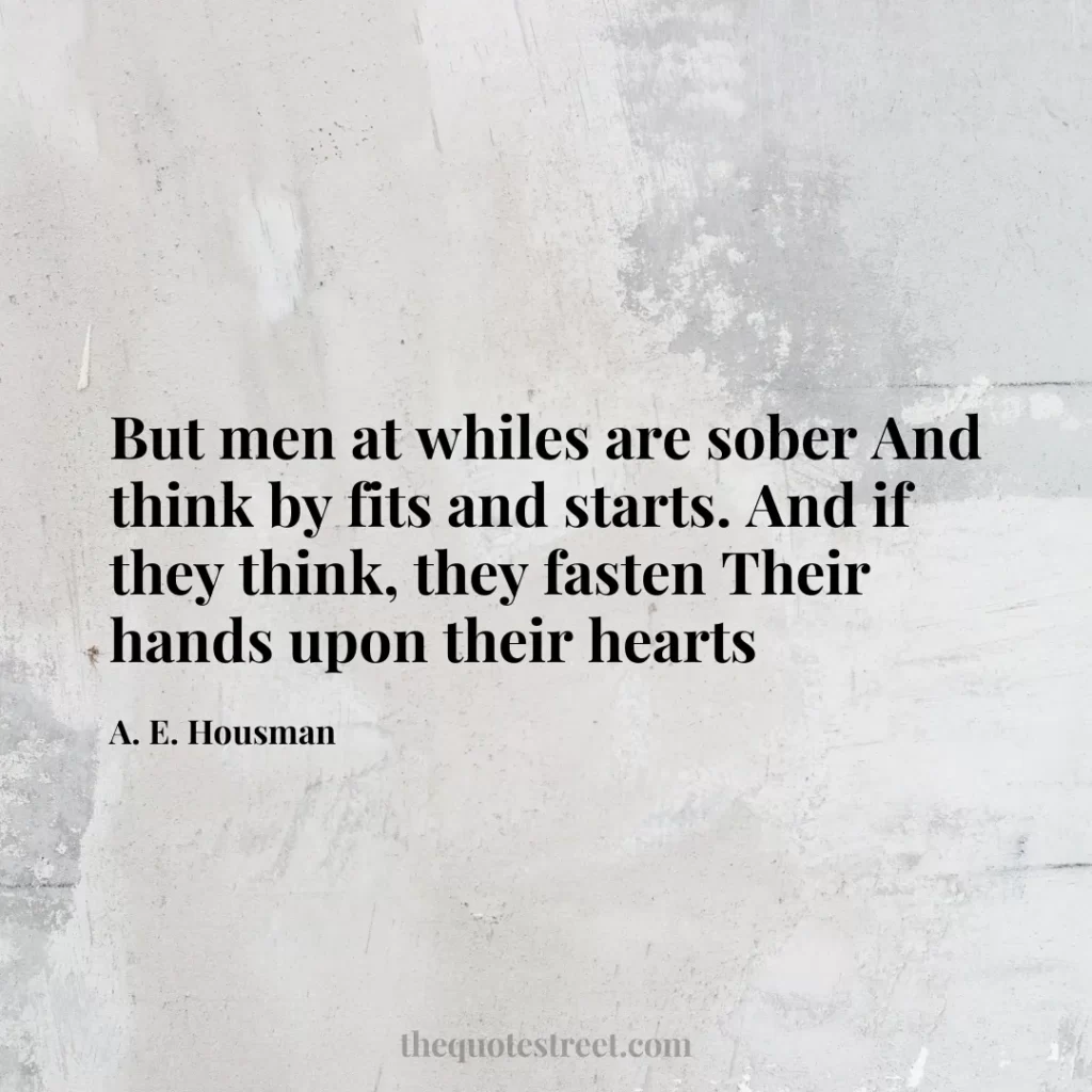 But men at whiles are sober And think by fits and starts. And if they think