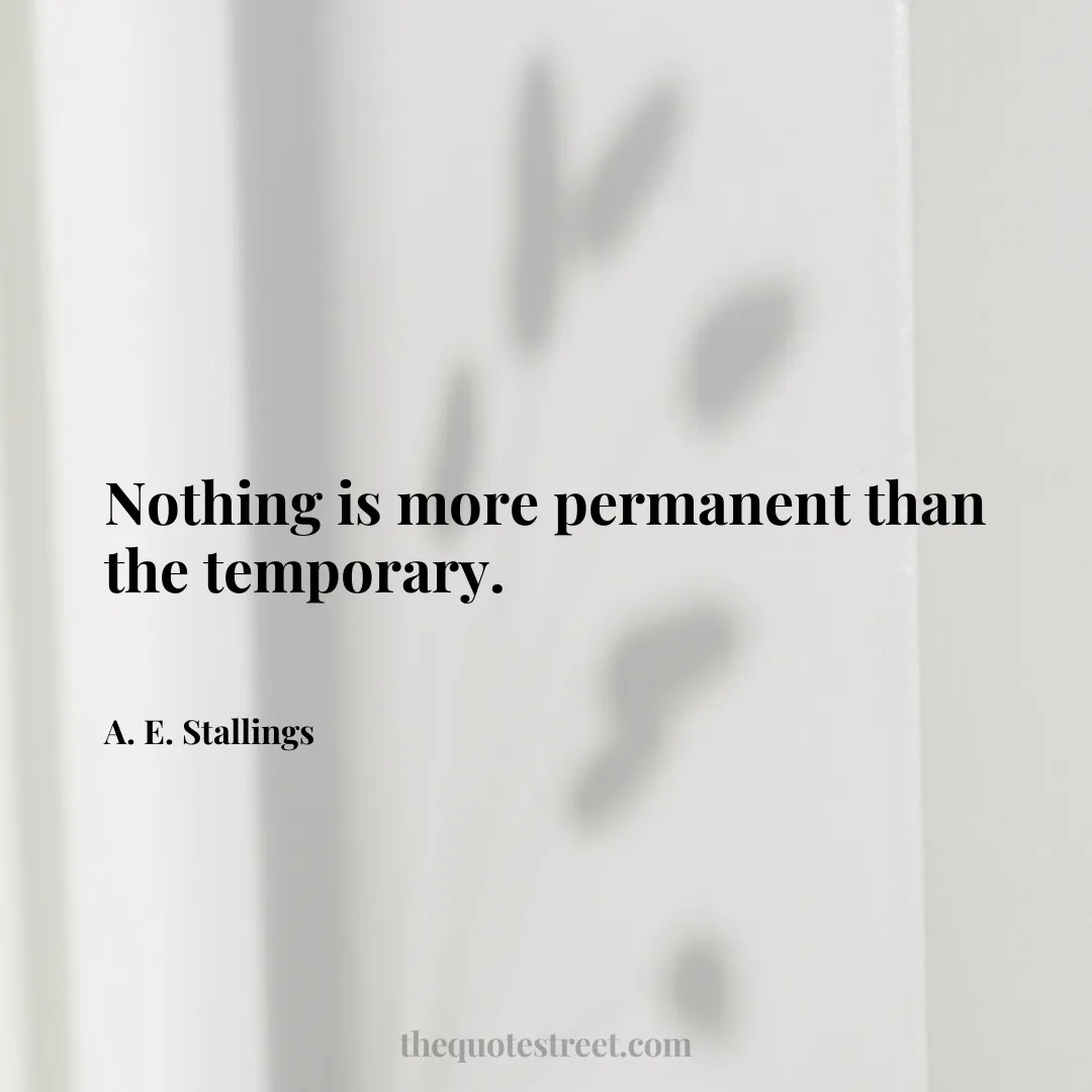 Nothing is more permanent than the temporary. - A. E. Stallings