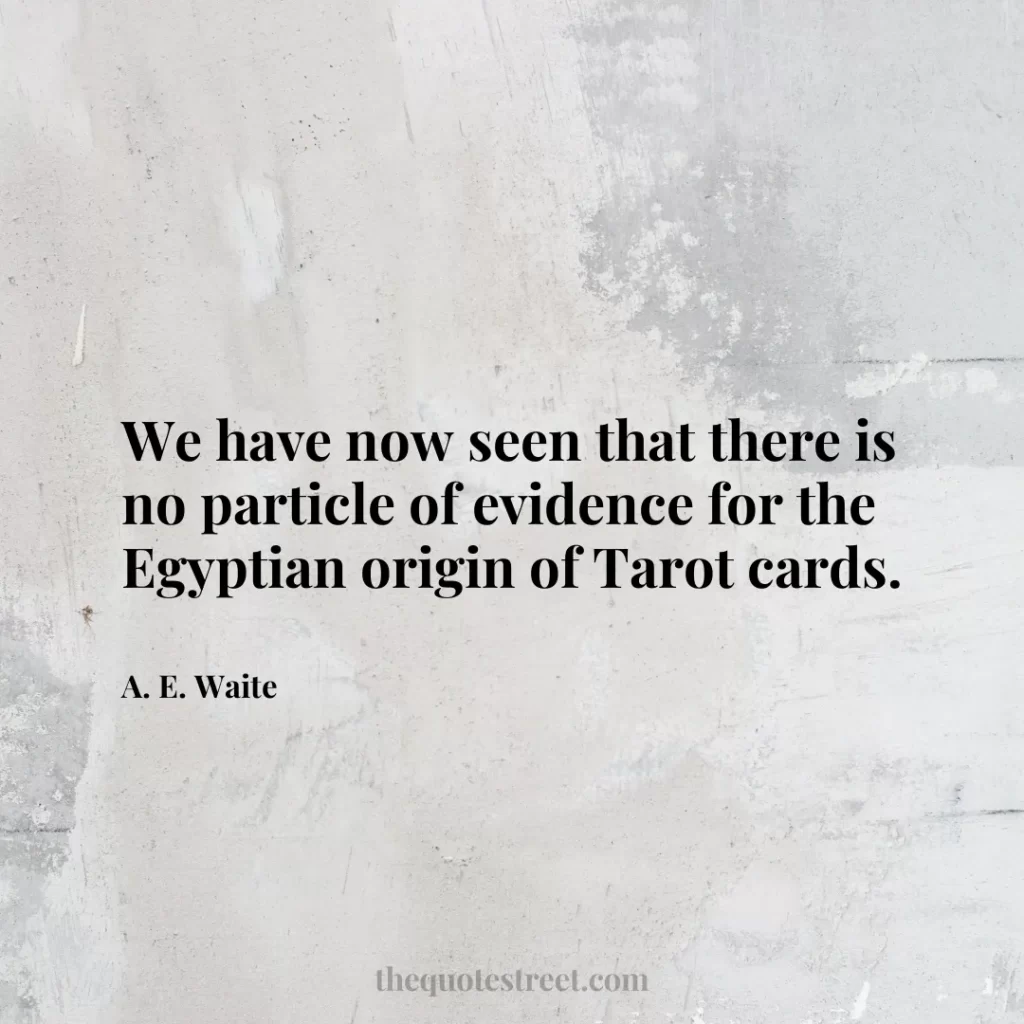 We have now seen that there is no particle of evidence for the Egyptian origin of Tarot cards. - A. E. Waite