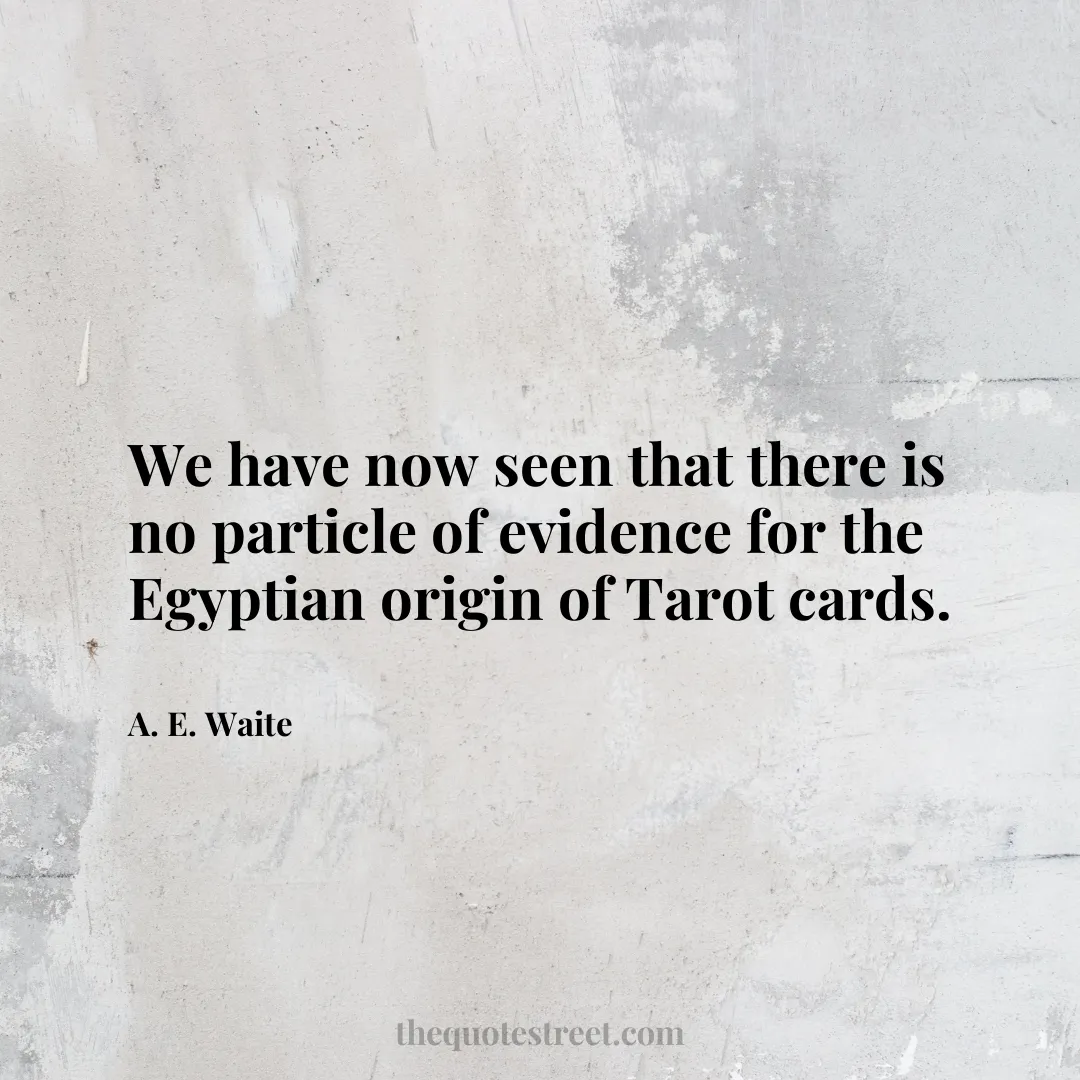 We have now seen that there is no particle of evidence for the Egyptian origin of Tarot cards. - A. E. Waite