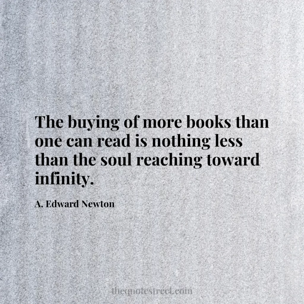 The buying of more books than one can read is nothing less than the soul reaching toward infinity. - A. Edward Newton