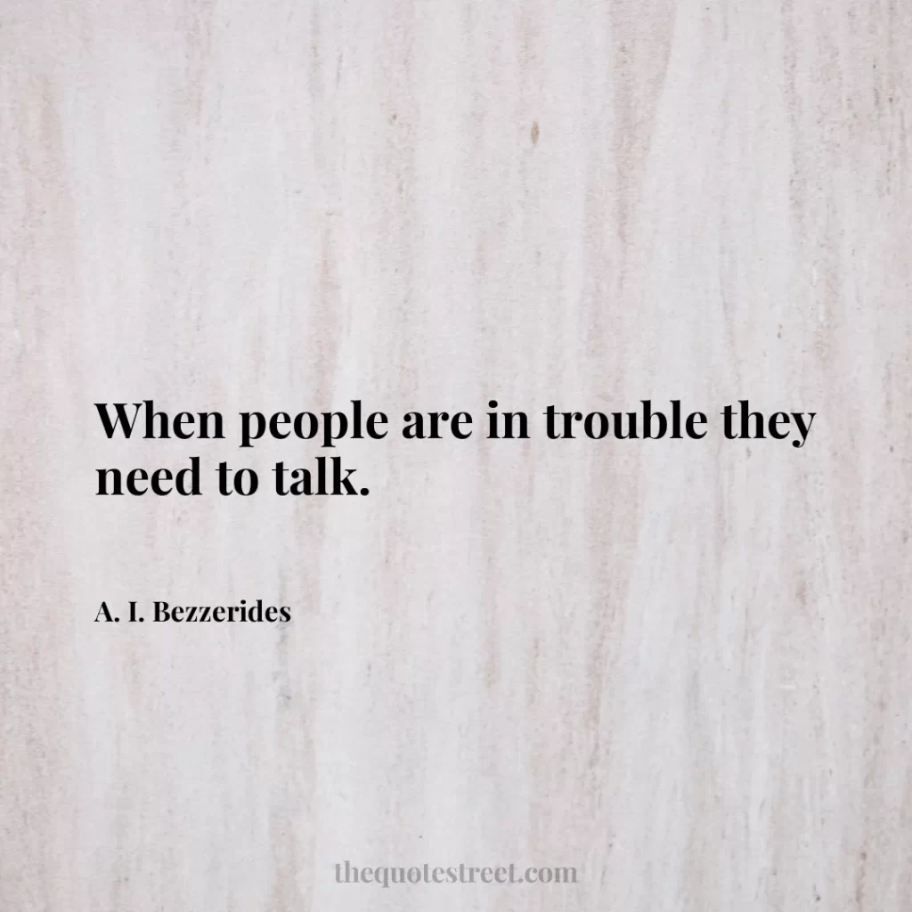 When people are in trouble they need to talk. - A. I. Bezzerides