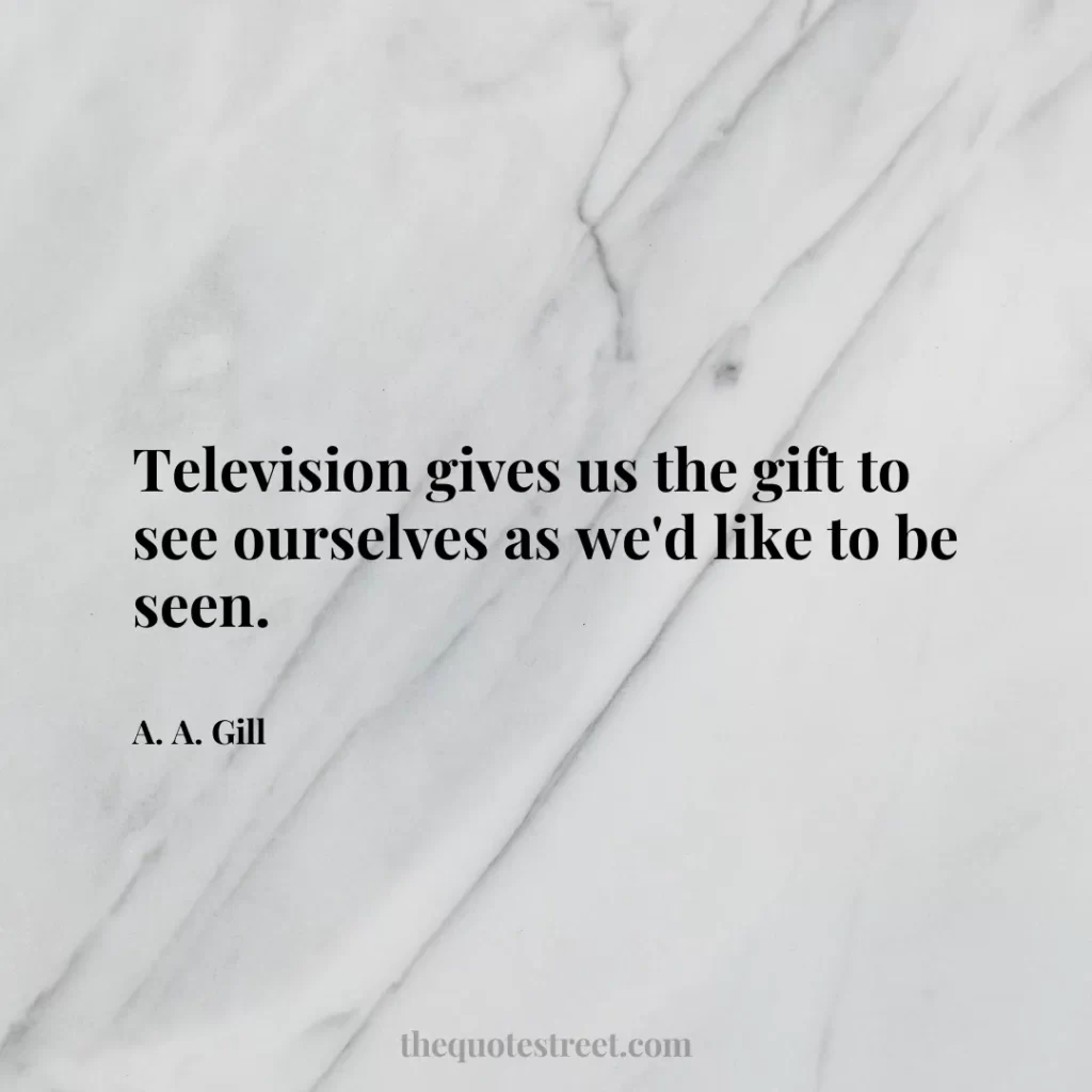 Television gives us the gift to see ourselves as we'd like to be seen. - A. A. Gill