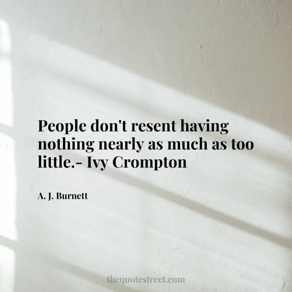 People don't resent having nothing nearly as much as too little.- Ivy Crompton - A. J. Burnett