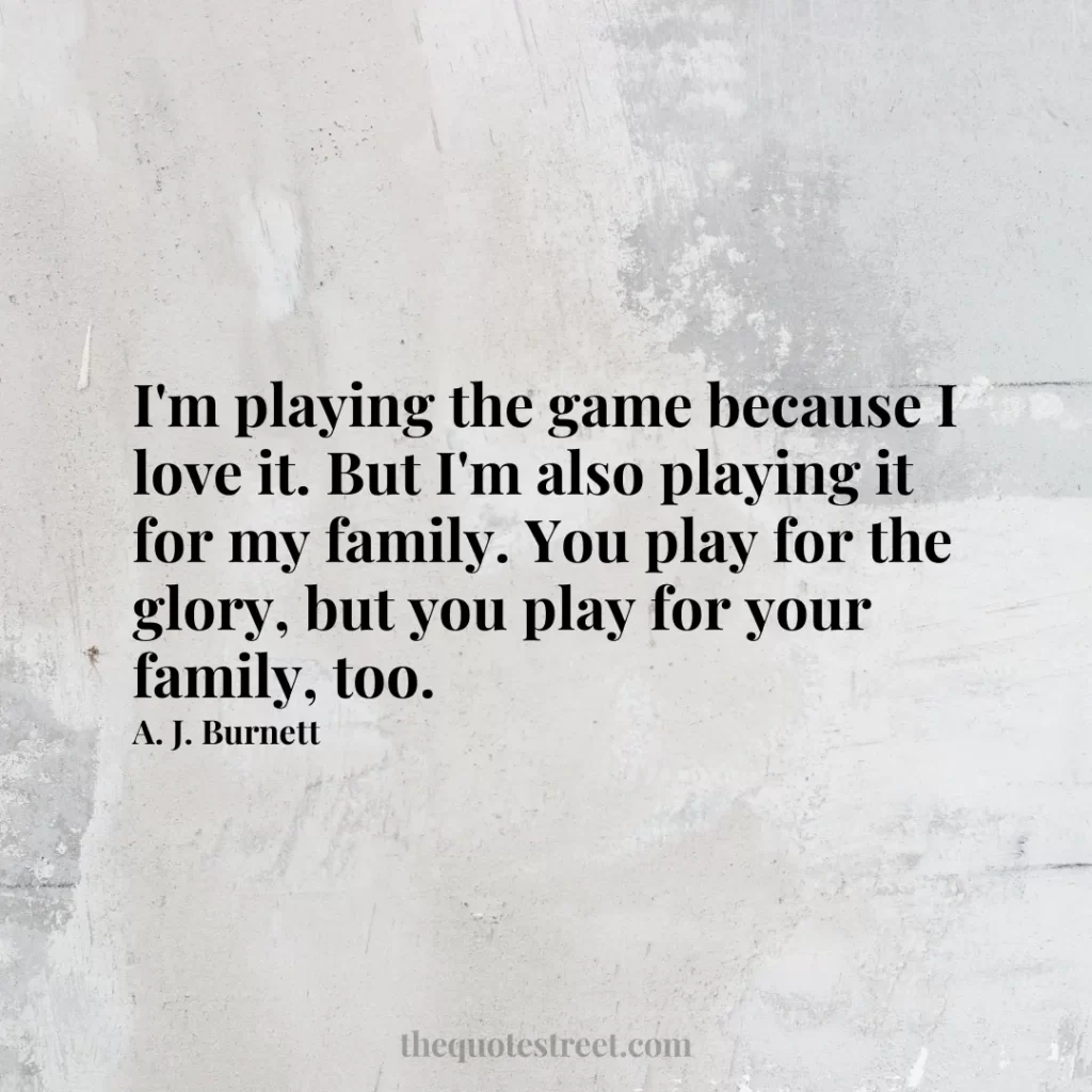 I'm playing the game because I love it. But I'm also playing it for my family. You play for the glory