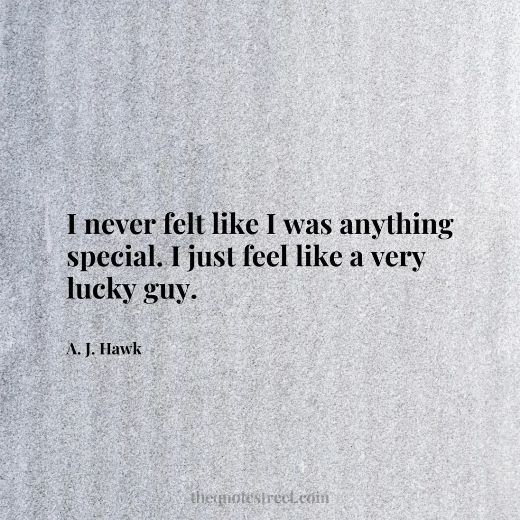 I never felt like I was anything special. I just feel like a very lucky guy. - A. J. Hawk