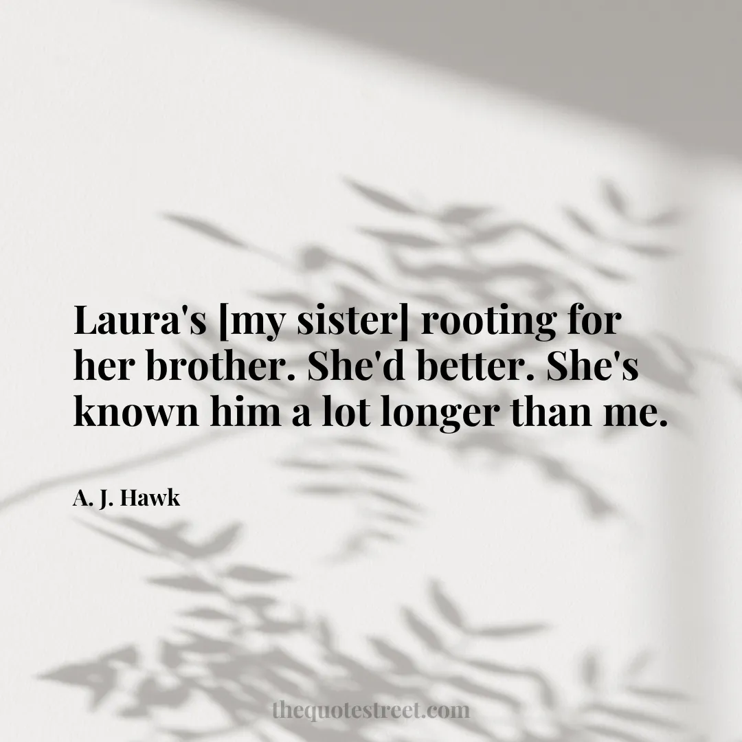 Laura's [my sister] rooting for her brother. She'd better. She's known him a lot longer than me. - A. J. Hawk