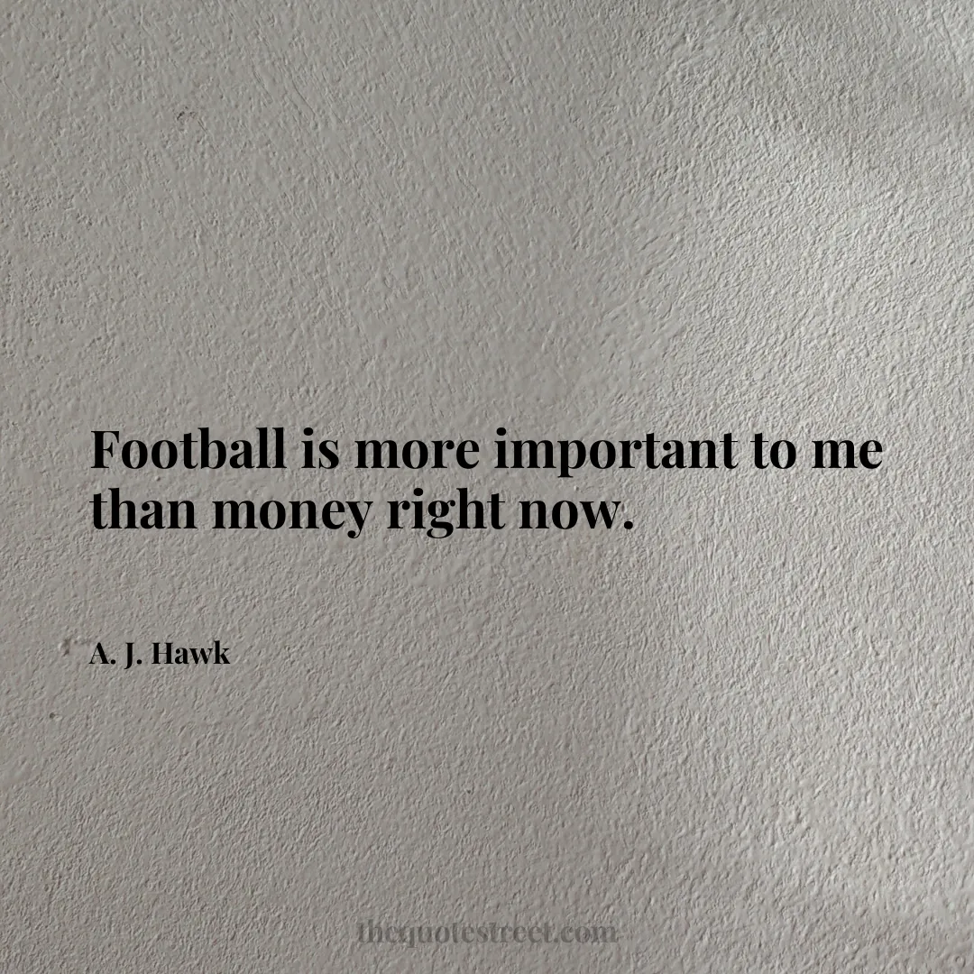 Football is more important to me than money right now. - A. J. Hawk