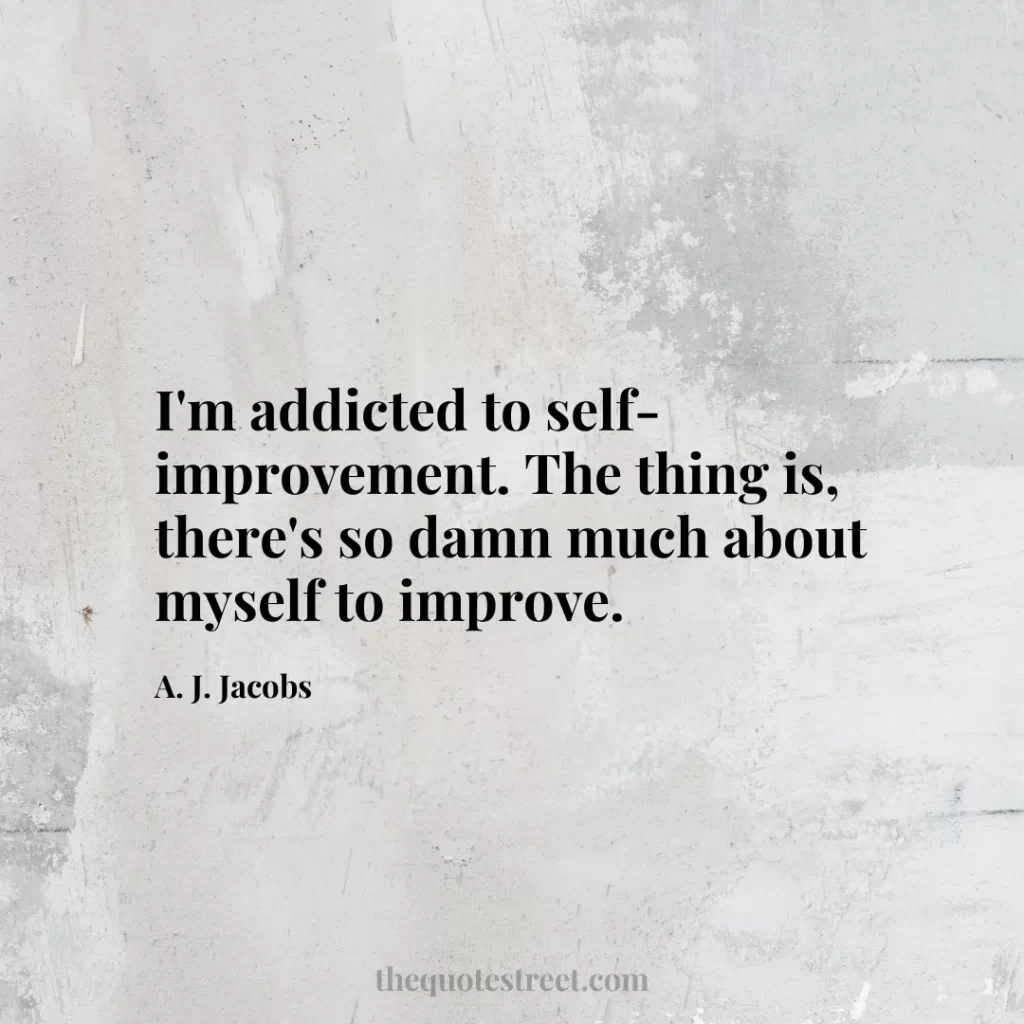 I'm addicted to self-improvement. The thing is