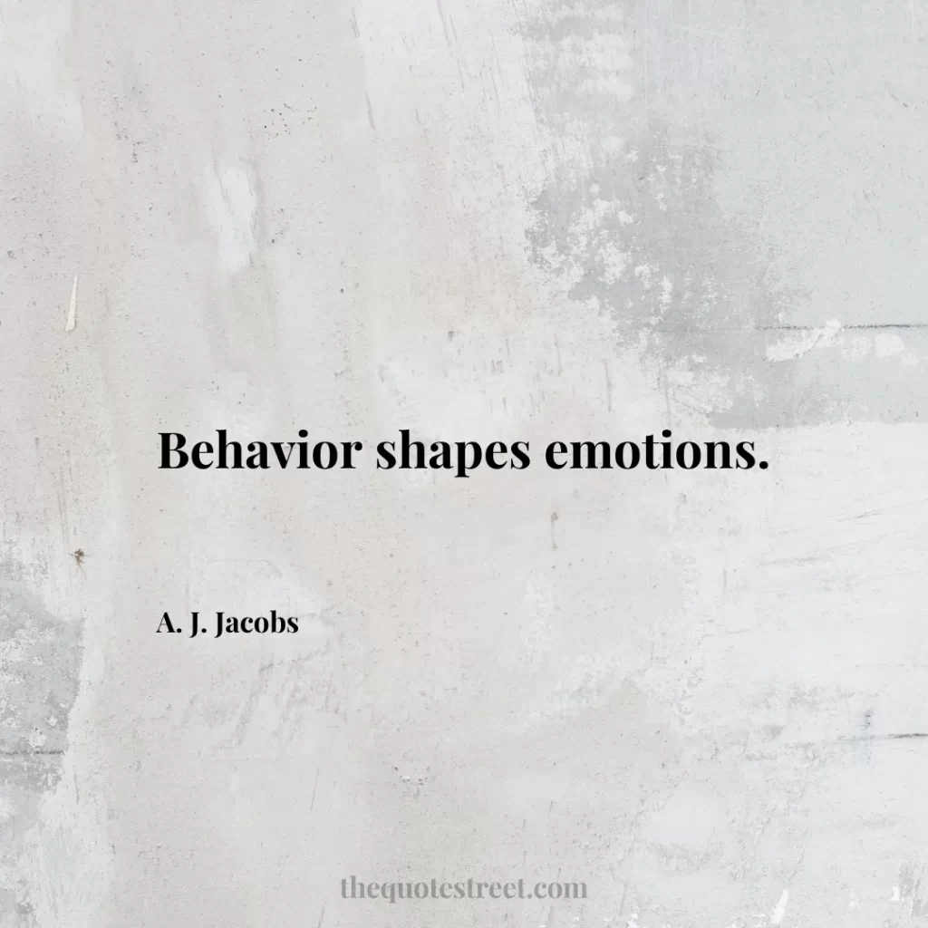 Behavior shapes emotions. - A. J. Jacobs