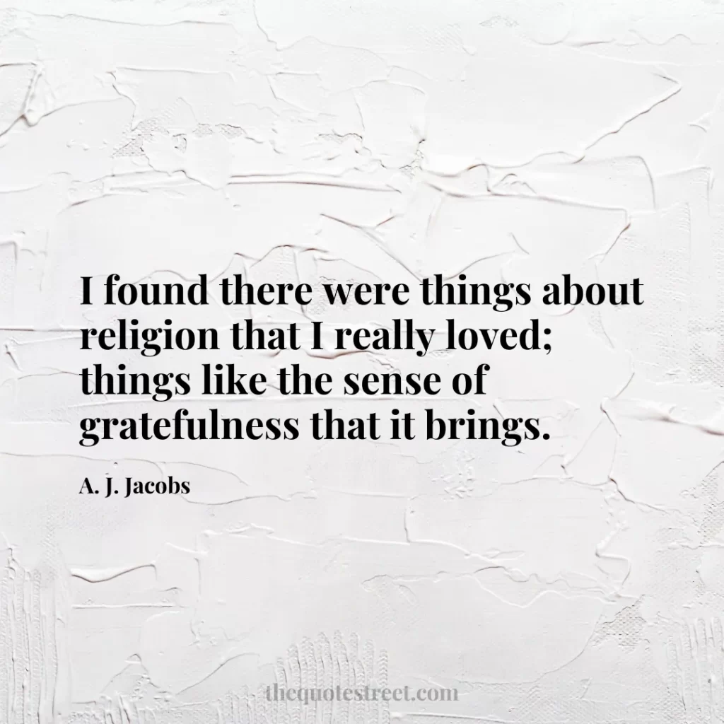 I found there were things about religion that I really loved; things like the sense of gratefulness that it brings. - A. J. Jacobs