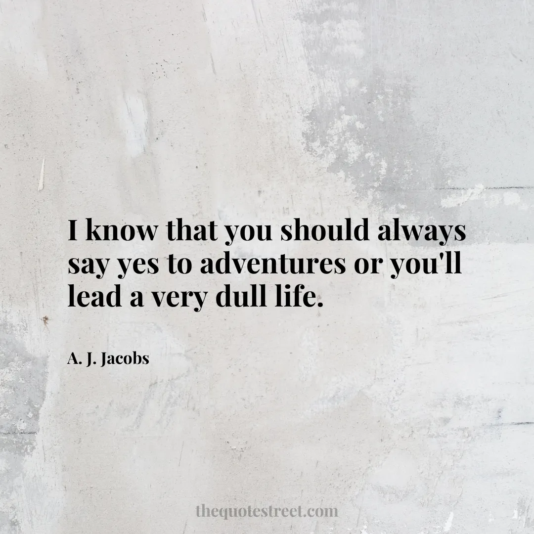 I know that you should always say yes to adventures or you'll lead a very dull life. - A. J. Jacobs