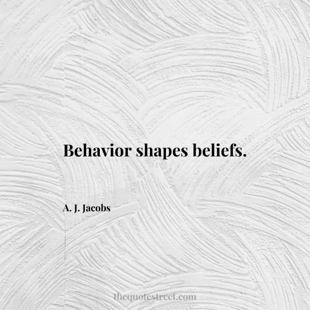Behavior shapes beliefs. - A. J. Jacobs