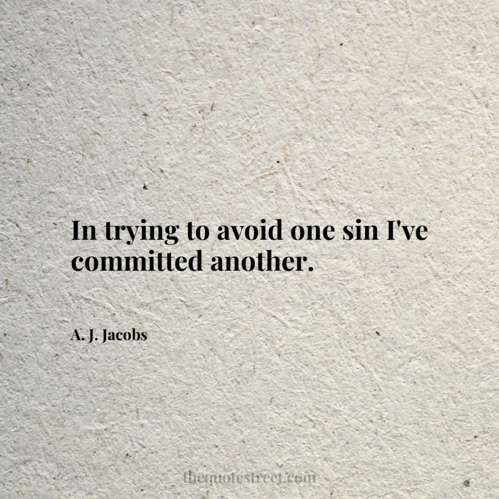 In trying to avoid one sin I've committed another. - A. J. Jacobs