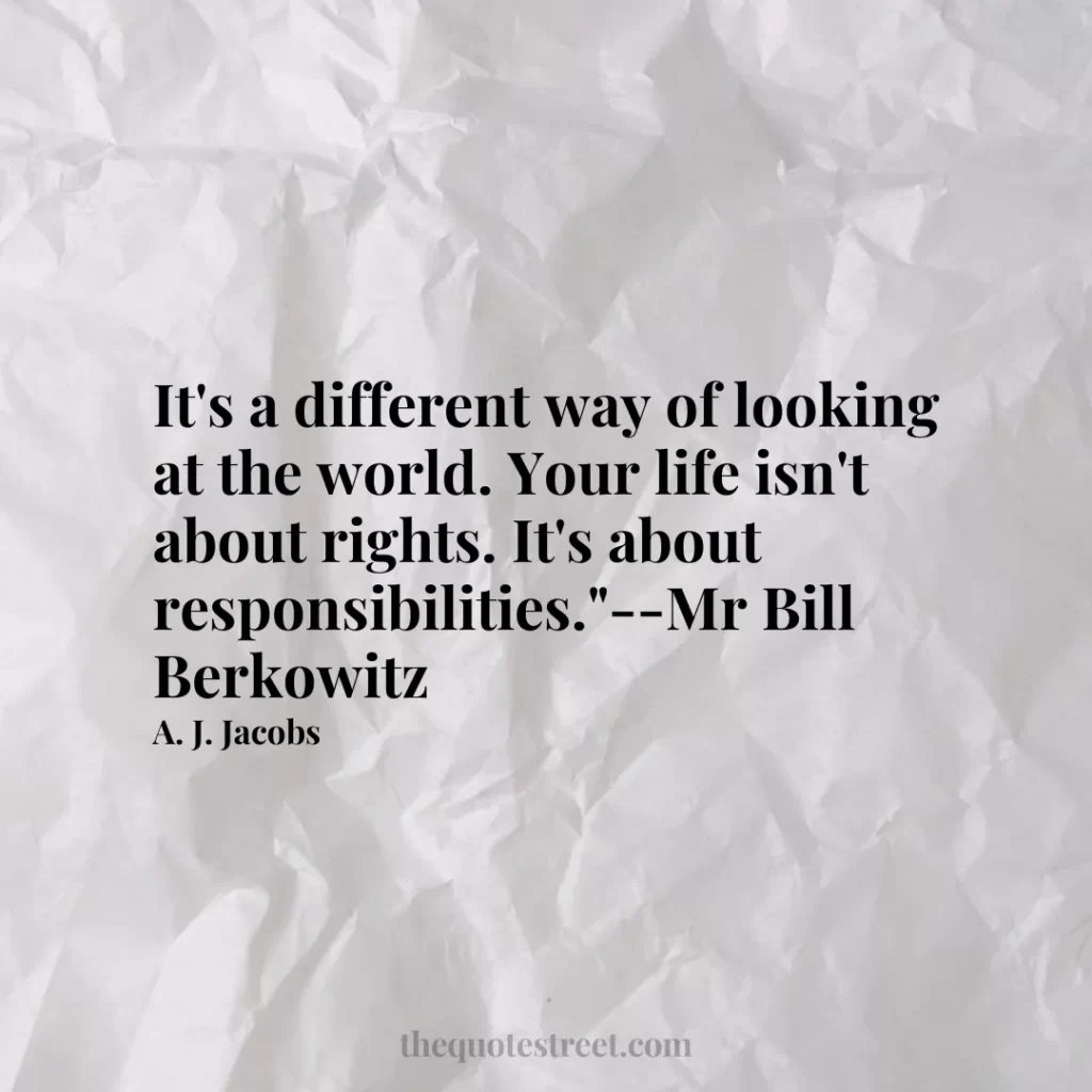 It's a different way of looking at the world. Your life isn't about rights. It's about responsibilities."--Mr Bill Berkowitz - A. J. Jacobs