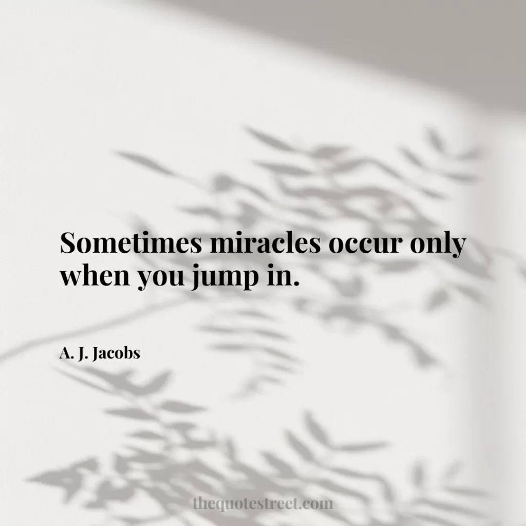 Sometimes miracles occur only when you jump in. - A. J. Jacobs