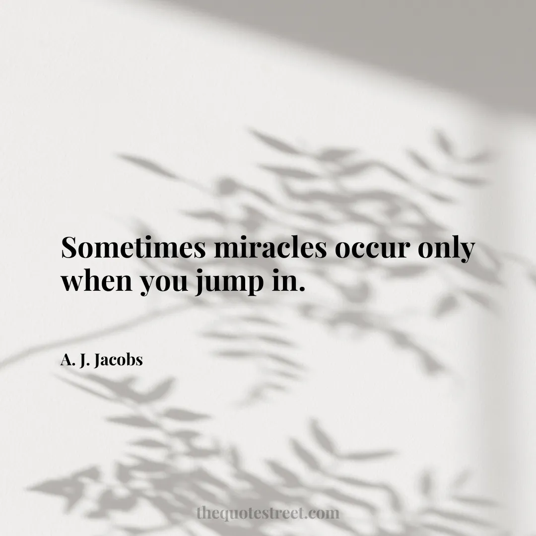 Sometimes miracles occur only when you jump in. - A. J. Jacobs