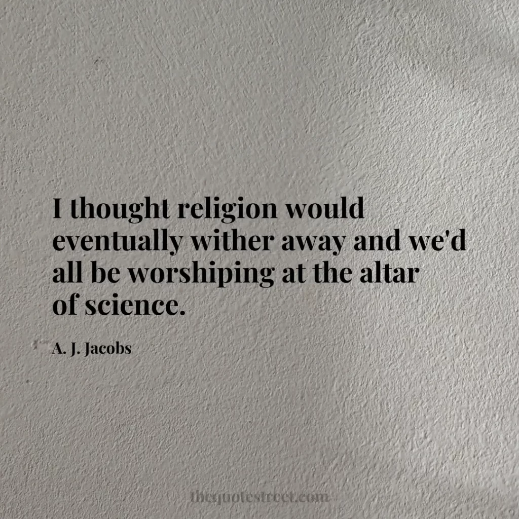I thought religion would eventually wither away and we'd all be worshiping at the altar of science. - A. J. Jacobs