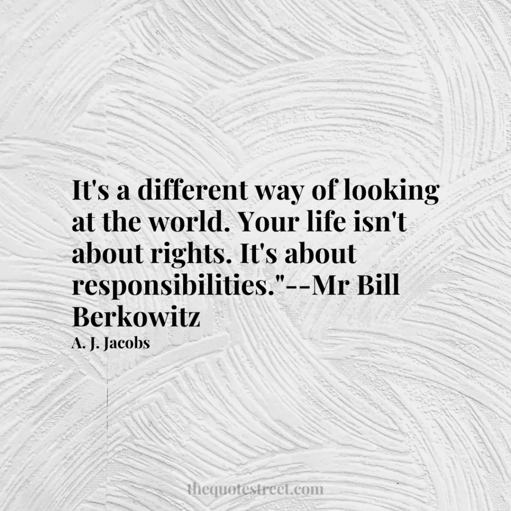 It's a different way of looking at the world. Your life isn't about rights. It's about responsibilities."--Mr Bill Berkowitz - A. J. Jacobs