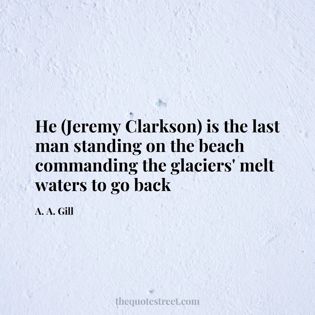 He (Jeremy Clarkson) is the last man standing on the beach commanding the glaciers' melt waters to go back - A. A. Gill