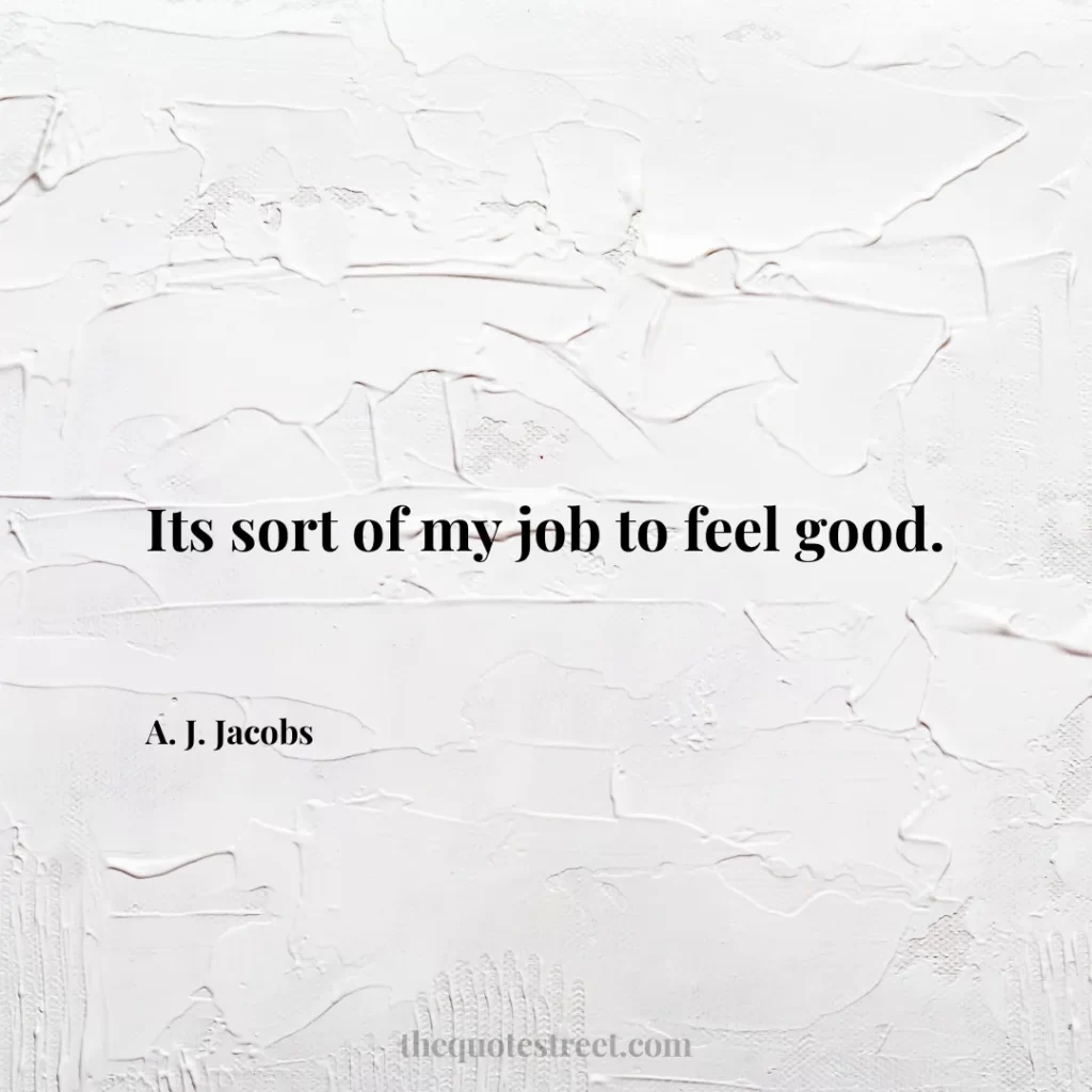 Its sort of my job to feel good. - A. J. Jacobs