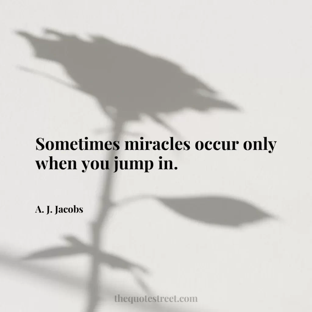 Sometimes miracles occur only when you jump in. - A. J. Jacobs