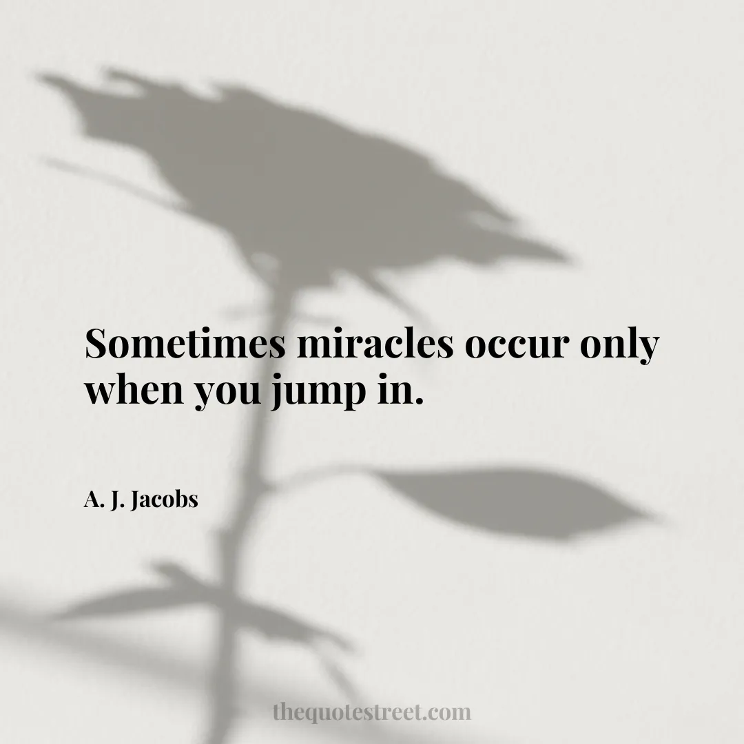 Sometimes miracles occur only when you jump in. - A. J. Jacobs