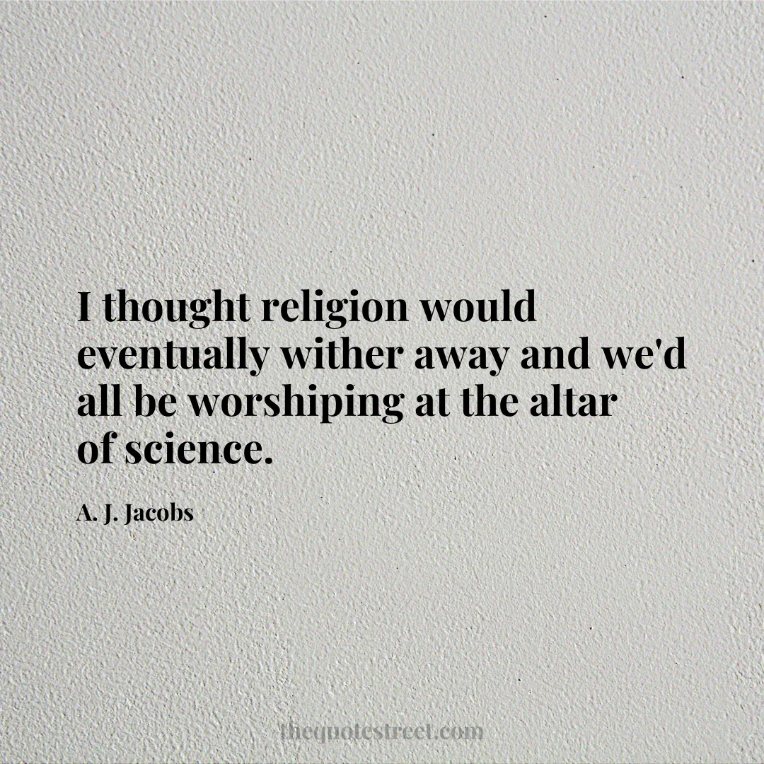 I thought religion would eventually wither away and we'd all be worshiping at the altar of science. - A. J. Jacobs