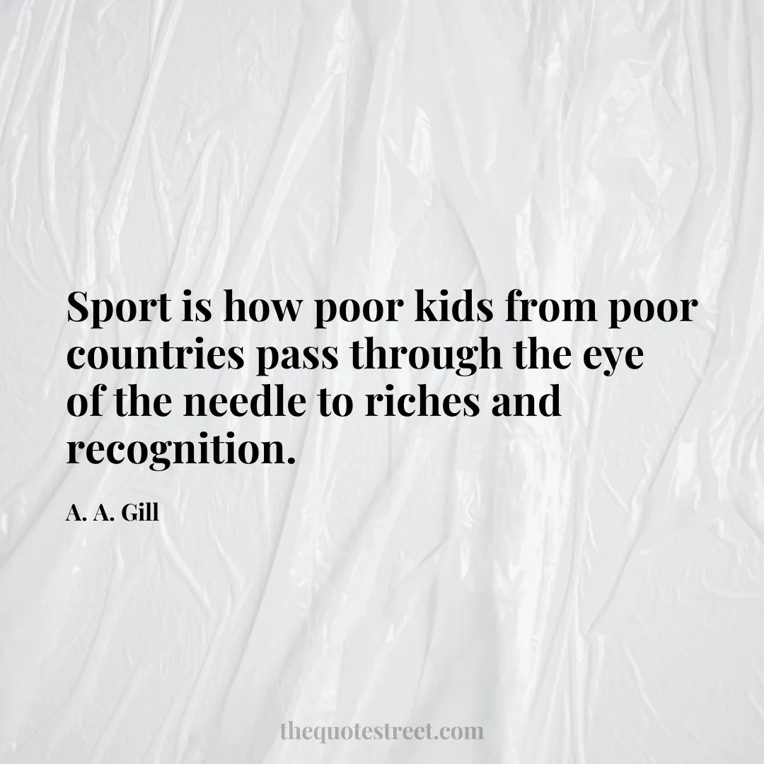 Sport is how poor kids from poor countries pass through the eye of the needle to riches and recognition. - A. A. Gill