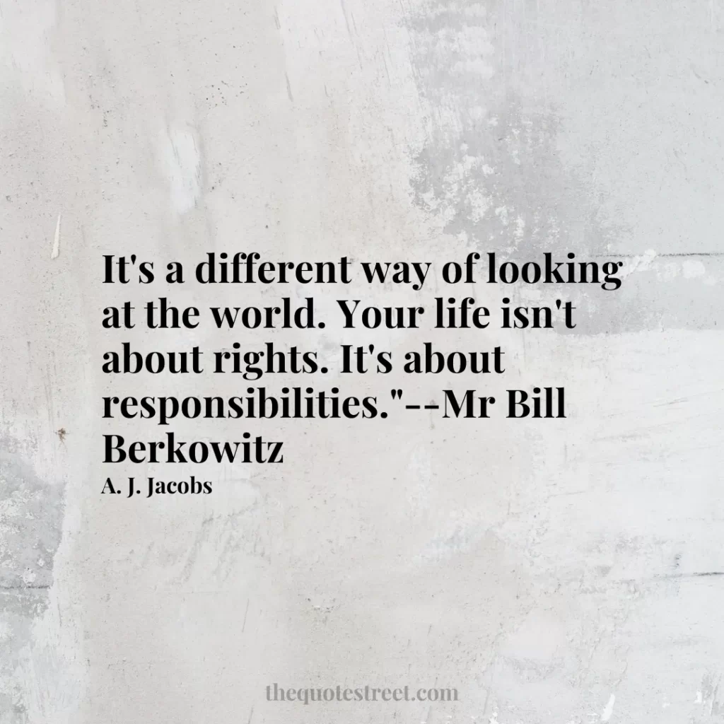 It's a different way of looking at the world. Your life isn't about rights. It's about responsibilities."--Mr Bill Berkowitz - A. J. Jacobs