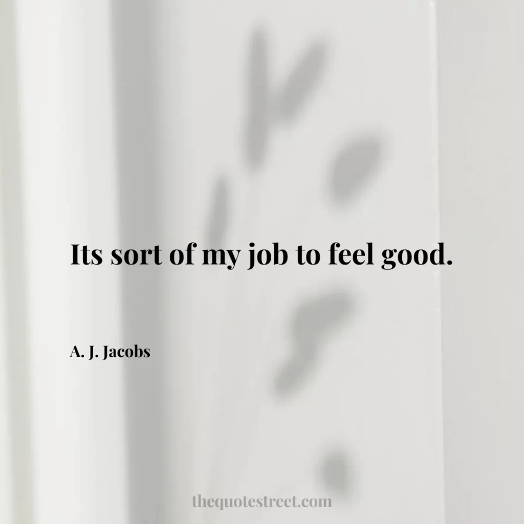 Its sort of my job to feel good. - A. J. Jacobs