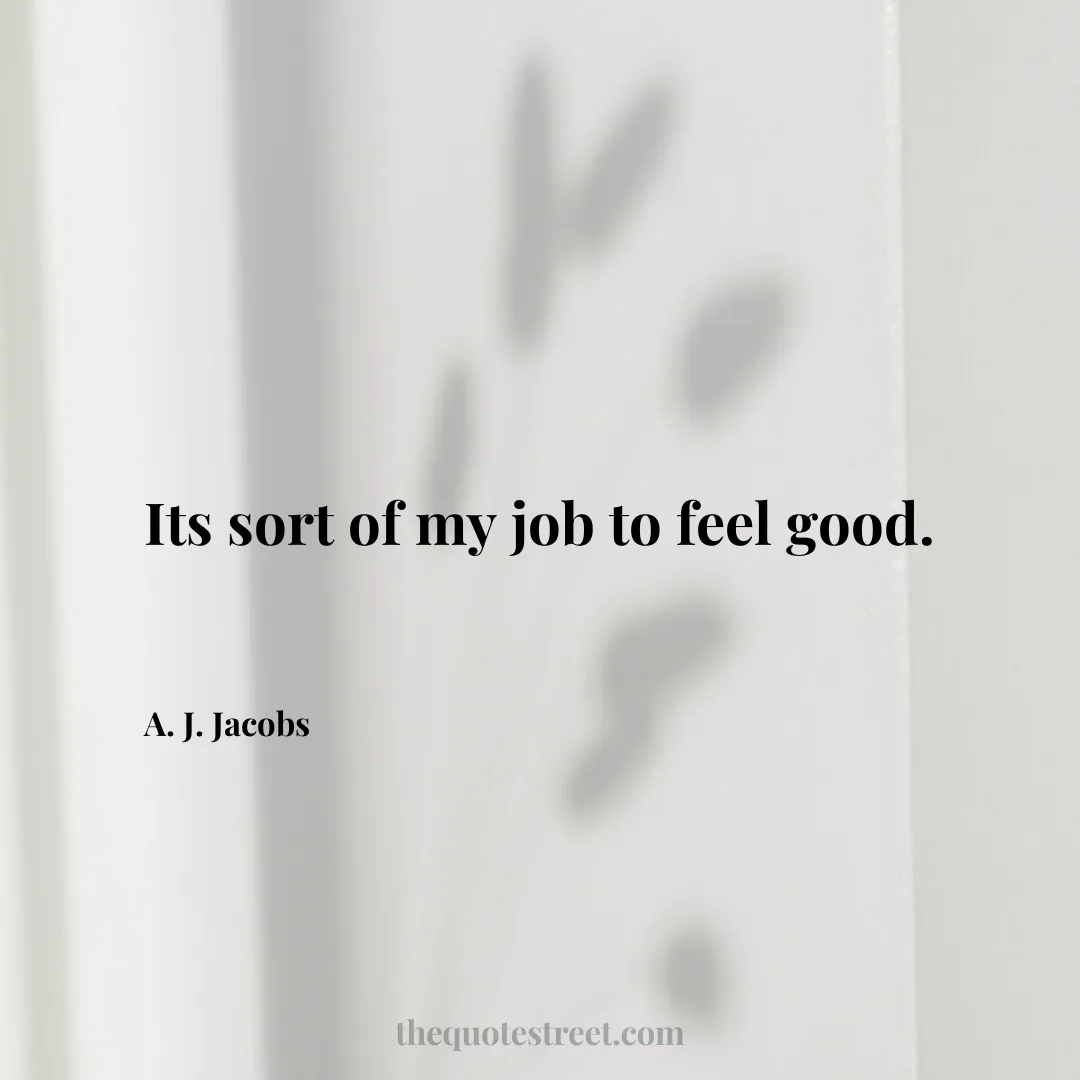 Its sort of my job to feel good. - A. J. Jacobs