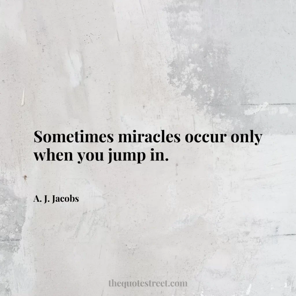 Sometimes miracles occur only when you jump in. - A. J. Jacobs