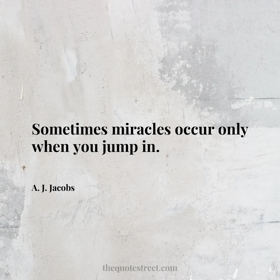 Sometimes miracles occur only when you jump in. - A. J. Jacobs