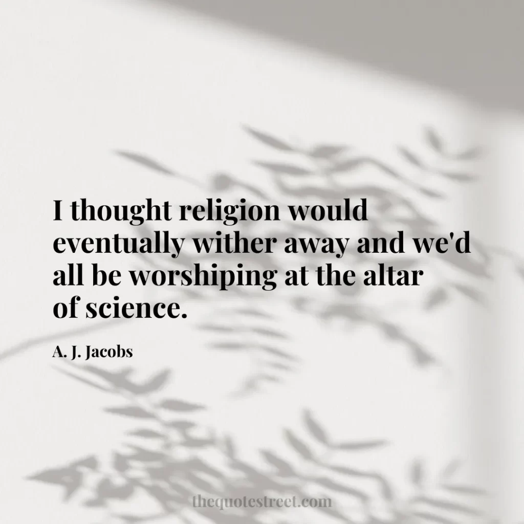 I thought religion would eventually wither away and we'd all be worshiping at the altar of science. - A. J. Jacobs