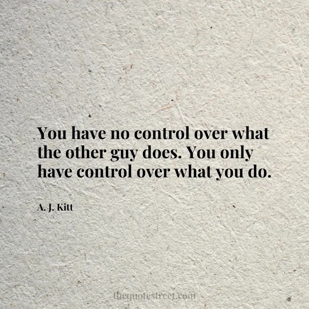 You have no control over what the other guy does. You only have control over what you do. - A. J. Kitt