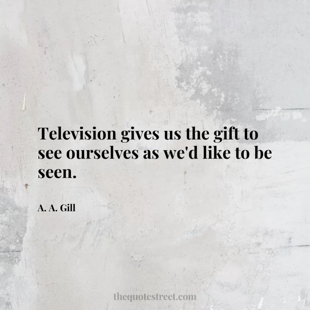 Television gives us the gift to see ourselves as we'd like to be seen. - A. A. Gill