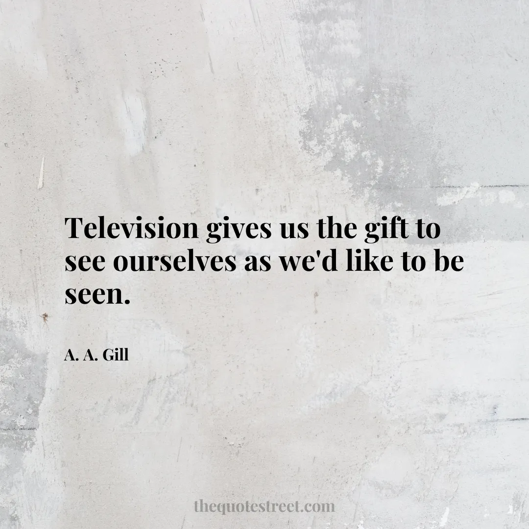 Television gives us the gift to see ourselves as we'd like to be seen. - A. A. Gill