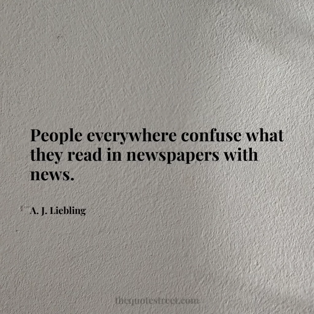 People everywhere confuse what they read in newspapers with news. - A. J. Liebling