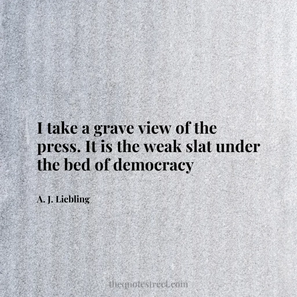 I take a grave view of the press. It is the weak slat under the bed of democracy - A. J. Liebling