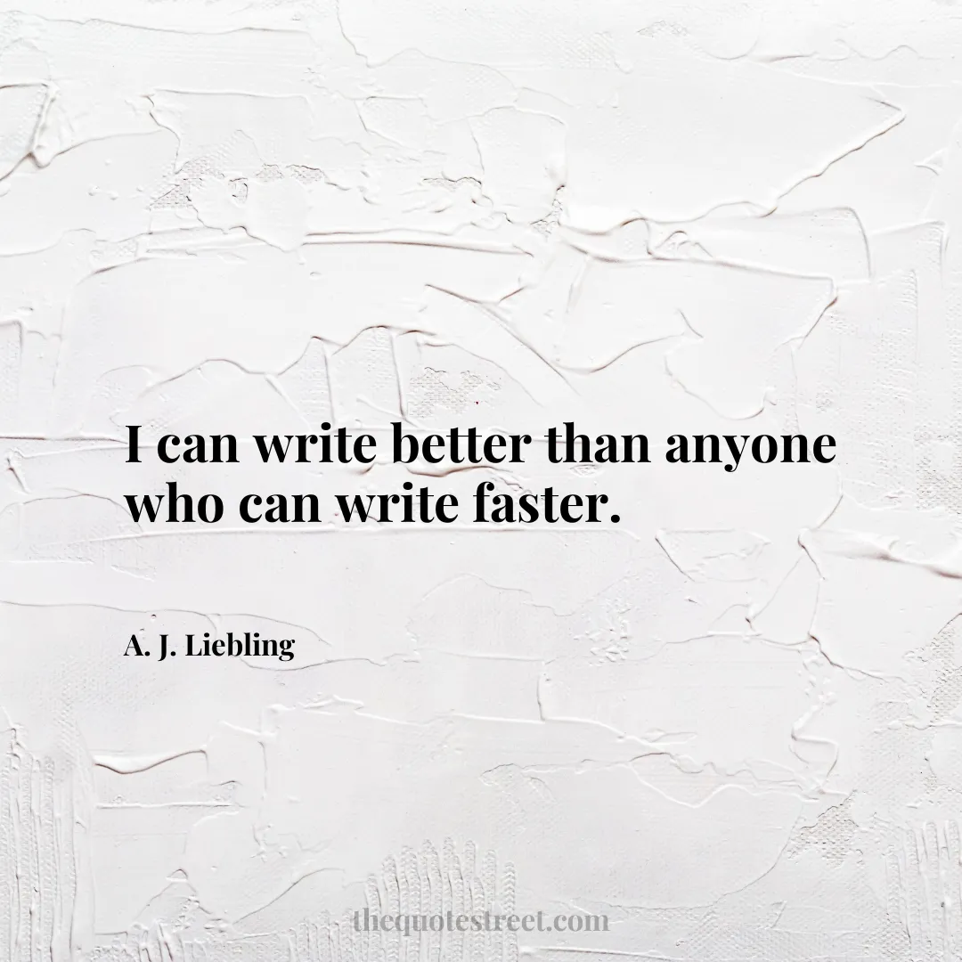 I can write better than anyone who can write faster. - A. J. Liebling