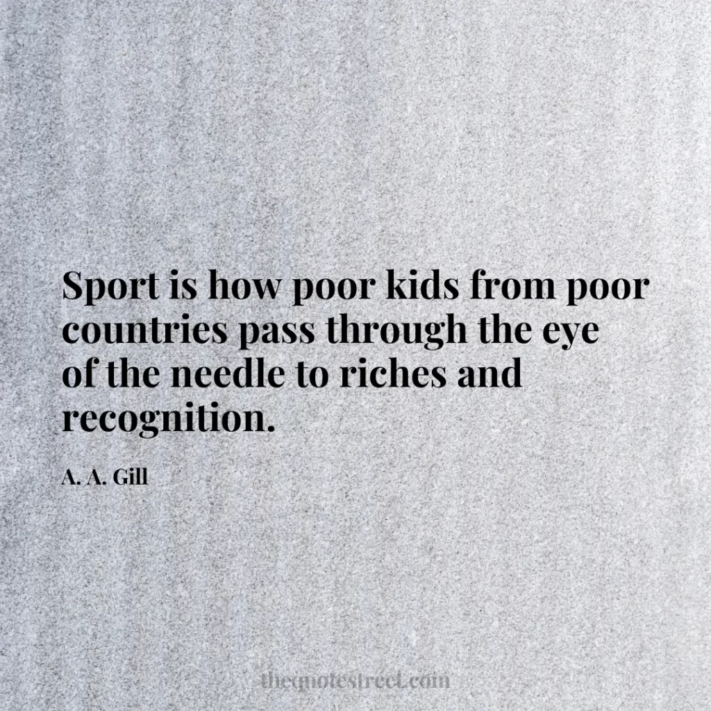 Sport is how poor kids from poor countries pass through the eye of the needle to riches and recognition. - A. A. Gill