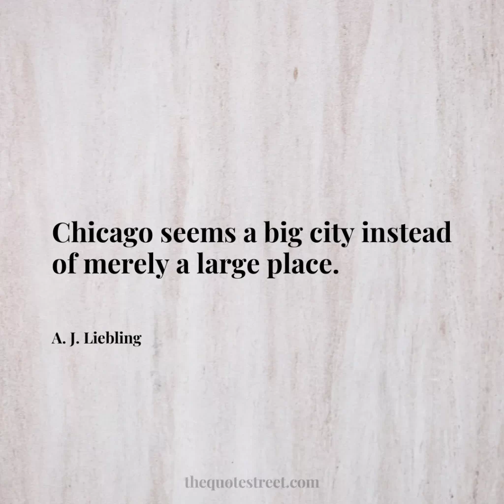 Chicago seems a big city instead of merely a large place. - A. J. Liebling