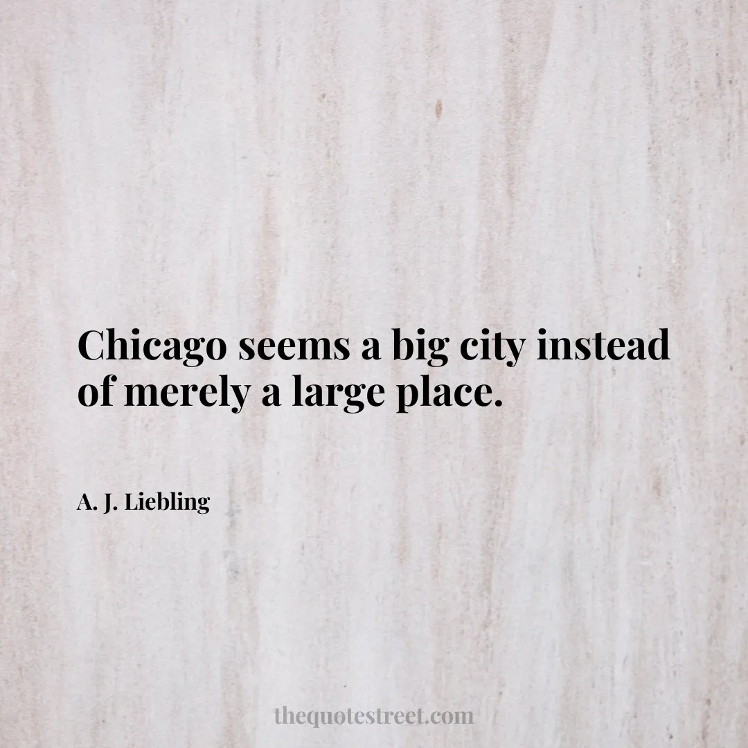 Chicago seems a big city instead of merely a large place. - A. J. Liebling