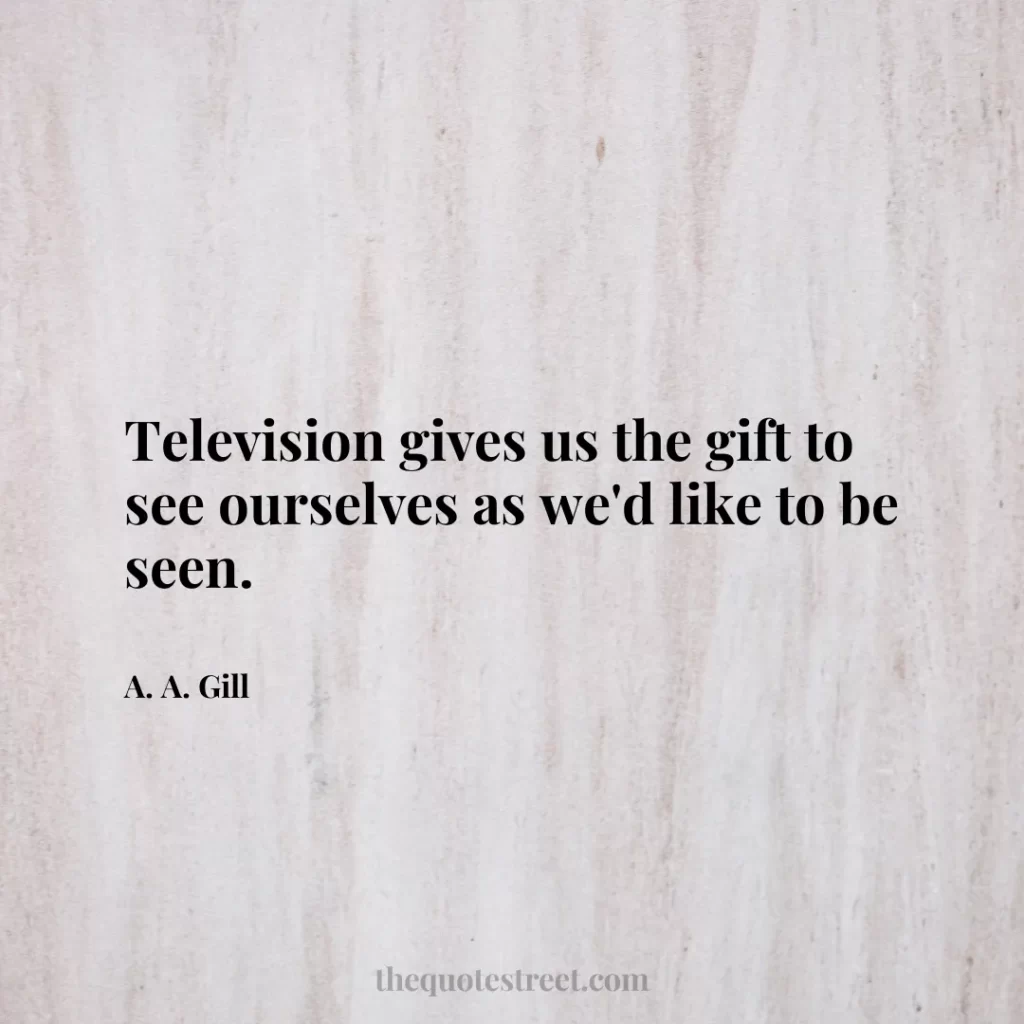 Television gives us the gift to see ourselves as we'd like to be seen. - A. A. Gill