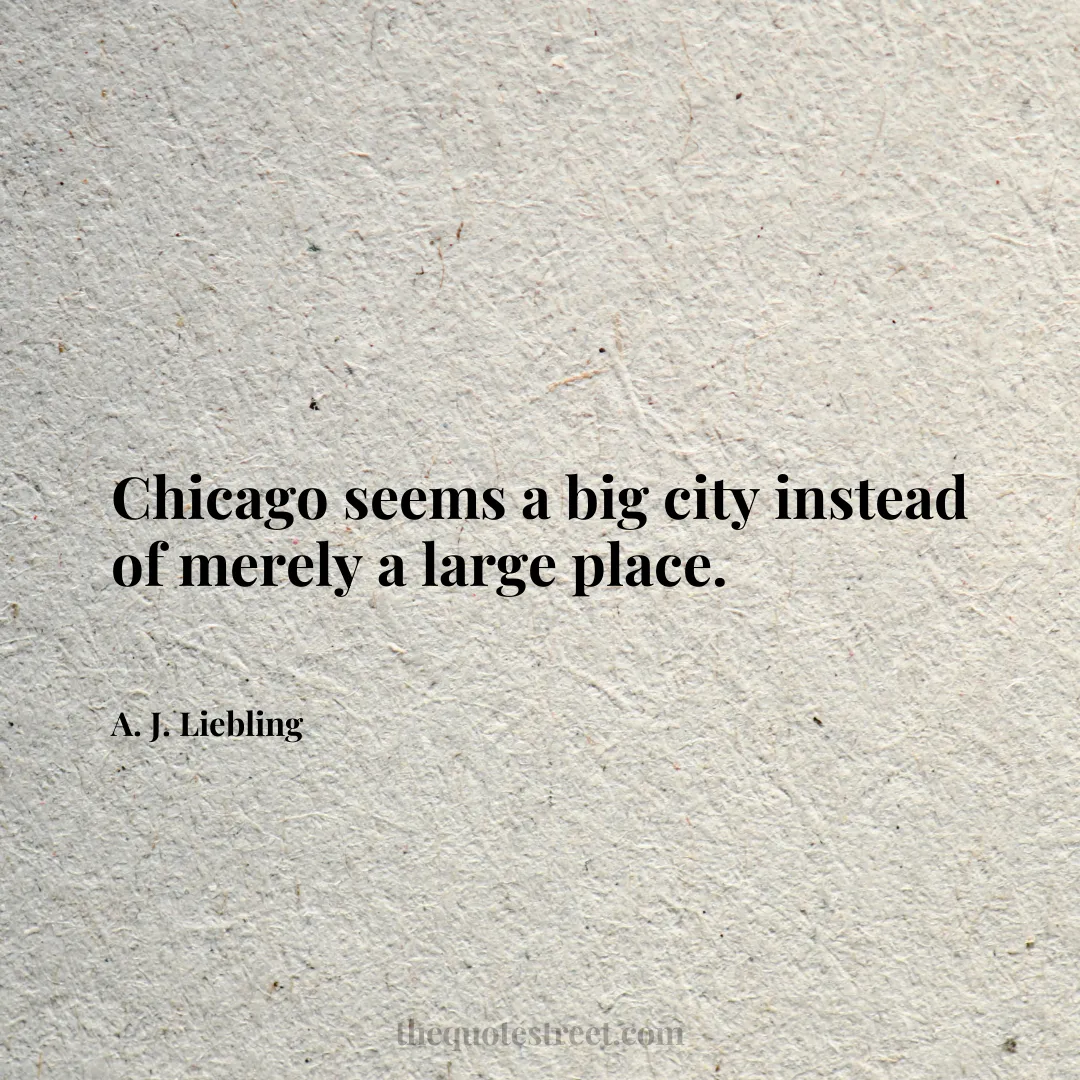 Chicago seems a big city instead of merely a large place. - A. J. Liebling